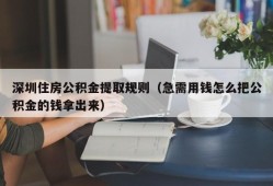 深圳住房公积金提取规则（急需用钱怎么把公积金的钱拿出来）