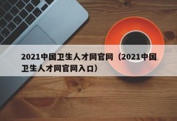 2021中国卫生人才网官网（2021中国卫生人才网官网入口）