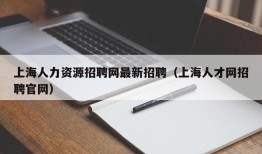 上海人力资源招聘网最新招聘（上海人才网招聘官网）