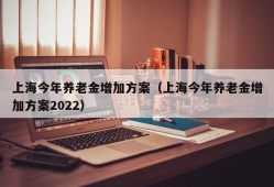 上海今年养老金增加方案（上海今年养老金增加方案2022）