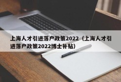 上海人才引进落户政策2022（上海人才引进落户政策2022博士补贴）