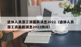 退休人员涨工资最新消息2022（退休人员涨工资最新消息2022四川）