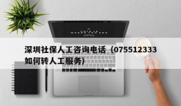 深圳社保人工咨询电话（075512333如何转人工服务）