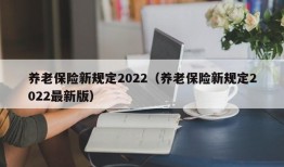 养老保险新规定2022（养老保险新规定2022最新版）
