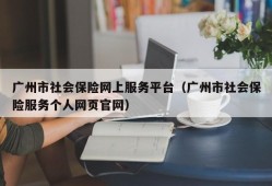 广州市社会保险网上服务平台（广州市社会保险服务个人网页官网）