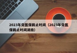 2023年交医保截止时间（2023年交医保截止时间湖南）