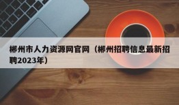 郴州市人力资源网官网（郴州招聘信息最新招聘2023年）